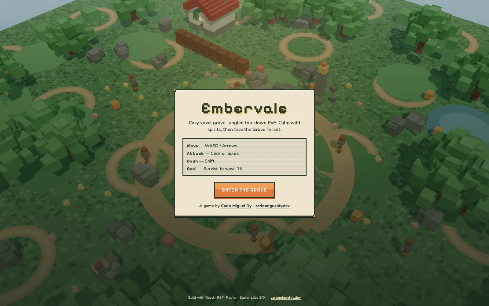 Title screen of Embervale captured at 1600 by 1000. A cream pixel-art modal with a thin dark border floats in the centre of the frame over a live, fully shaded voxel world seen from a high angled top-down camera. The modal's heading reads "Embervale" in a chunky pixel display face with a soft drop shadow. Beneath it, two centred lines read "Cozy voxel grove · angled top-down PvE. Calm wild spirits, then face the Grove Tyrant." Below that sits a bordered pale-green control table of four rows, each with a pixel-face key label and a plain-text value: "Move — WASD / Arrows", "Attack — Click or Space", "Dash — Shift", and "Goal — Survive to wave 15". Under the table is a wide orange pill button with a darker orange border reading "ENTER THE GROVE", and below it the credit line "A game by Carlo Miguel Dy · carlomigueldy.dev" with both names underlined as links. The world rendered behind the modal fills the frame: a plateau of green voxel grass with darker green cube tree canopies clustered along the left, top and right, sand-coloured dirt paths curving through the grass as a repeating pattern of open rings, grey boulder clusters, scattered pink and yellow flower voxels, small brown tree trunks and orange crate cubes, a white cottage with a bright red stepped roof at the top of the frame, a straight brown fence line running diagonally beneath it, and a pale blue translucent pond at the right edge. Thin bands of pale blue sky show past the map edge at the upper left and upper right corners. A footer strip across the bottom of the frame reads "Built with React · R3F · Rapier · ElevenLabs SFX · carlomigueldy.dev".